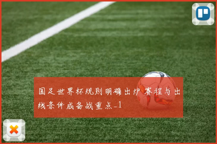 国足世界杯规则明确出炉 赛程与出线条件成备战重点_1