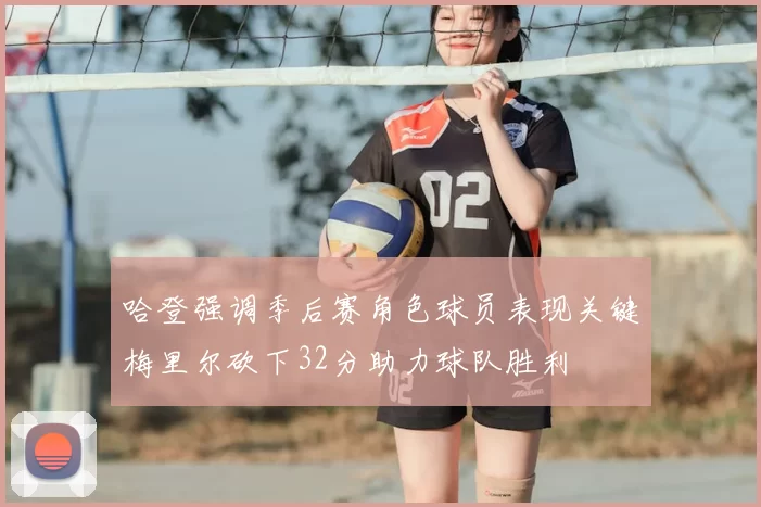 哈登强调季后赛角色球员表现关键梅里尔砍下32分助力球队胜利