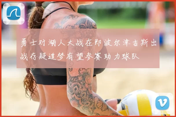 勇士对湖人大战在即波尔津吉斯出战存疑追梦有望参赛助力球队