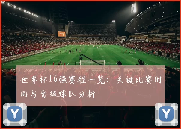 世界杯16强赛程一览：关键比赛时间与晋级球队分析