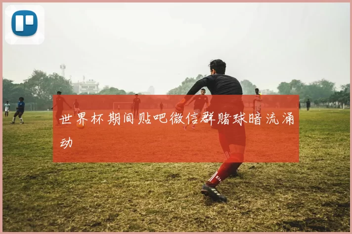世界杯期间贴吧微信群赌球暗流涌动