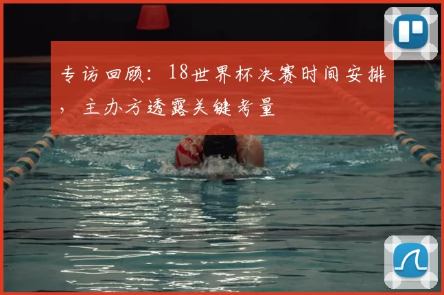 专访回顾：18世界杯决赛时间安排，主办方透露关键考量