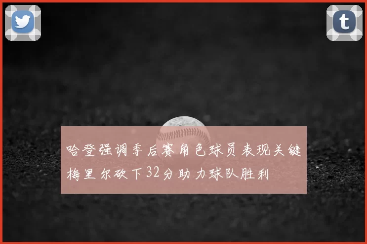 哈登强调季后赛角色球员表现关键梅里尔砍下32分助力球队胜利