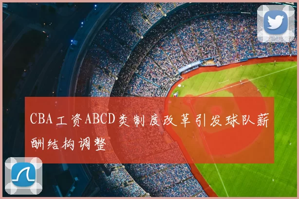 CBA工资ABCD类制度改革引发球队薪酬结构调整
