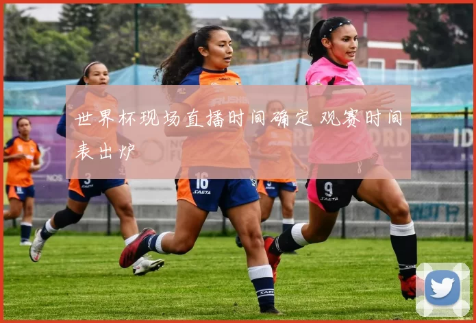世界杯现场直播时间确定 观赛时间表出炉