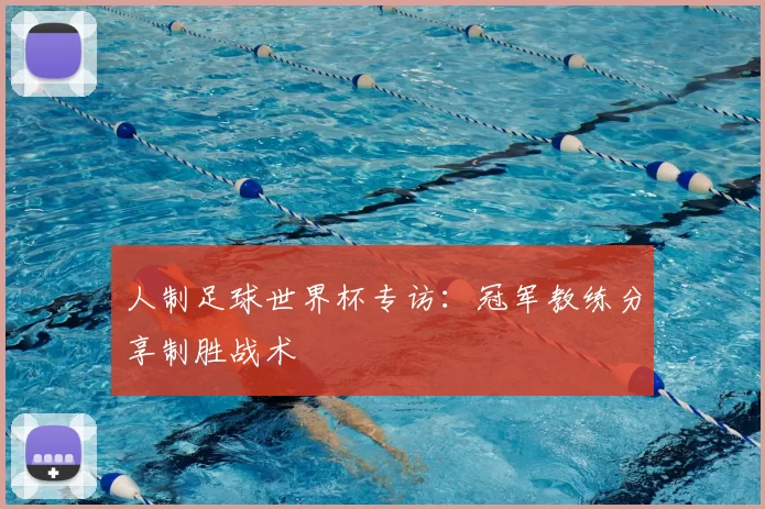 人制足球世界杯专访：冠军教练分享制胜战术