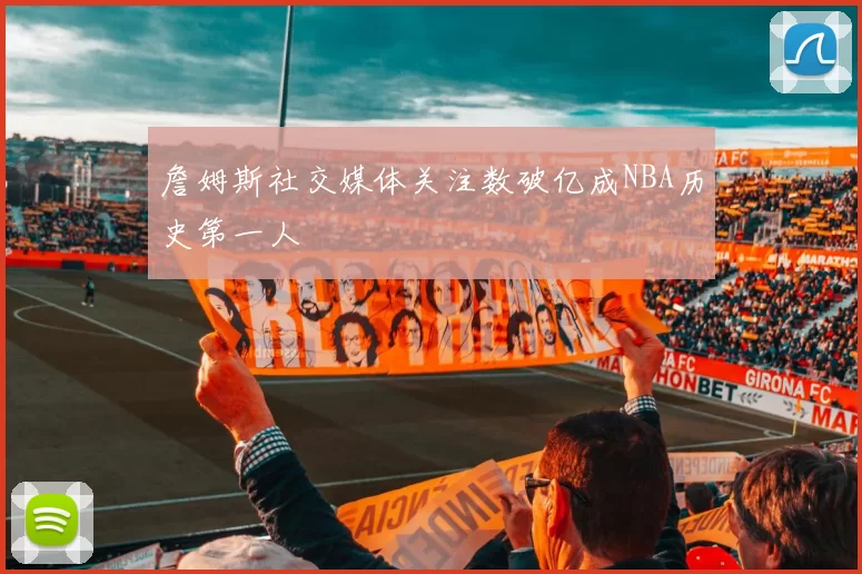 詹姆斯社交媒体关注数破亿成NBA历史第一人