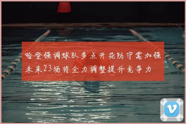 哈登强调球队多点开花防守需加强未来23场将全力调整提升竞争力