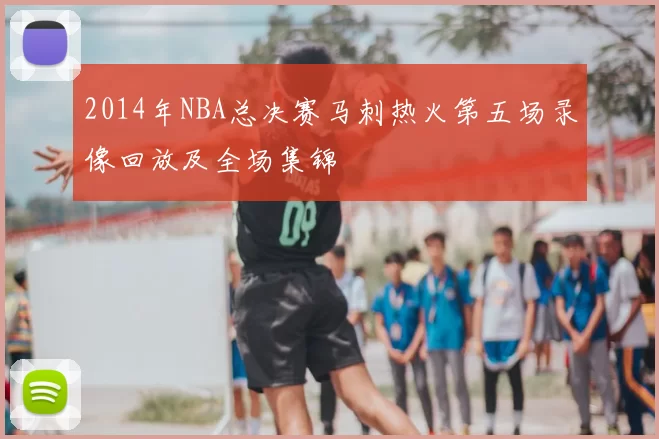 2014年NBA总决赛马刺热火第五场录像回放及全场集锦