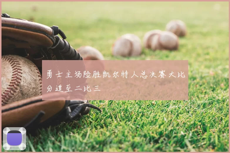 勇士主场险胜凯尔特人总决赛大比分追至二比三