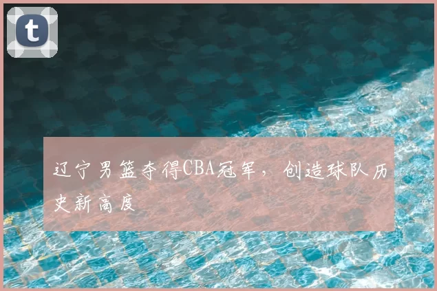 辽宁男篮夺得CBA冠军，创造球队历史新高度