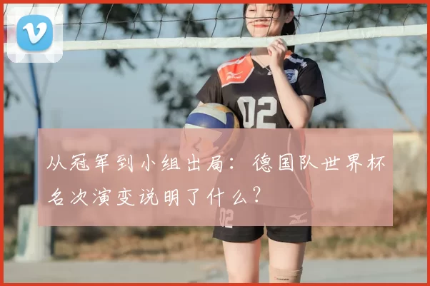 从冠军到小组出局：德国队世界杯名次演变说明了什么？