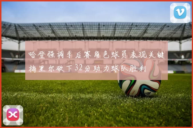 哈登强调季后赛角色球员表现关键梅里尔砍下32分助力球队胜利