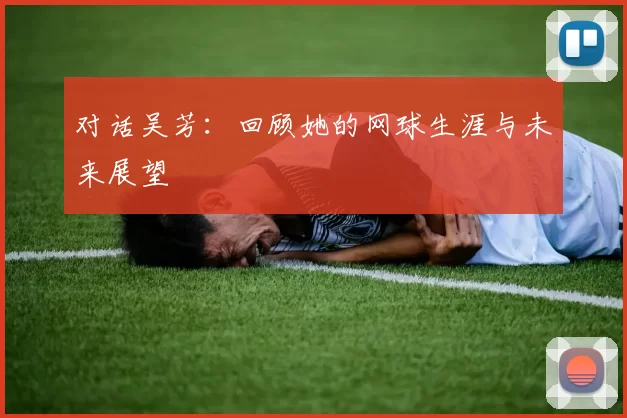 对话吴芳：回顾她的网球生涯与未来展望