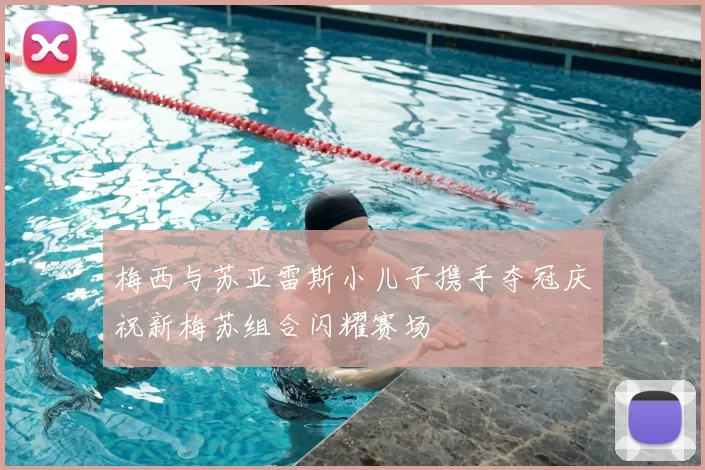 梅西与苏亚雷斯小儿子携手夺冠庆祝新梅苏组合闪耀赛场