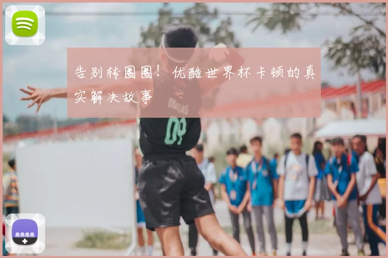 告别转圈圈！优酷世界杯卡顿的真实解决故事