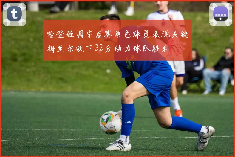 哈登强调季后赛角色球员表现关键梅里尔砍下32分助力球队胜利