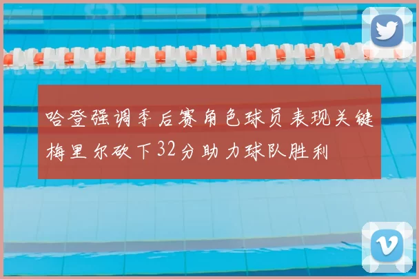 哈登强调季后赛角色球员表现关键梅里尔砍下32分助力球队胜利
