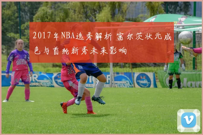 2017年NBA选秀解析 富尔茨状元成色与首轮新秀未来影响