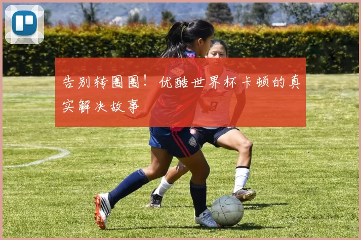 告别转圈圈！优酷世界杯卡顿的真实解决故事