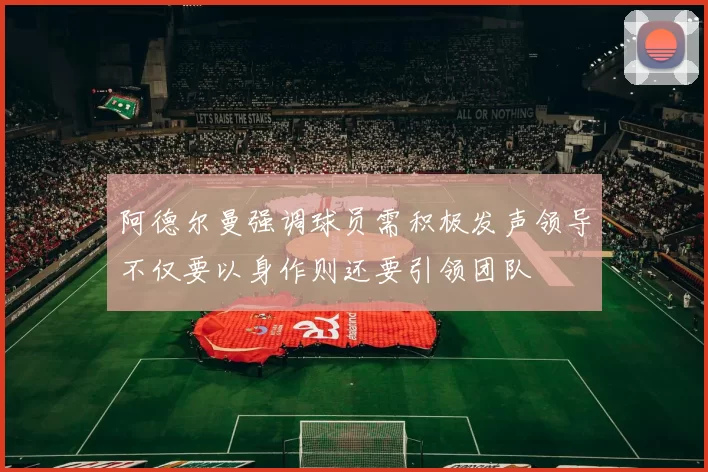阿德尔曼强调球员需积极发声领导不仅要以身作则还要引领团队