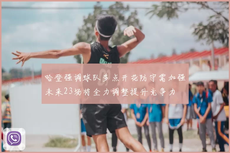 哈登强调球队多点开花防守需加强未来23场将全力调整提升竞争力