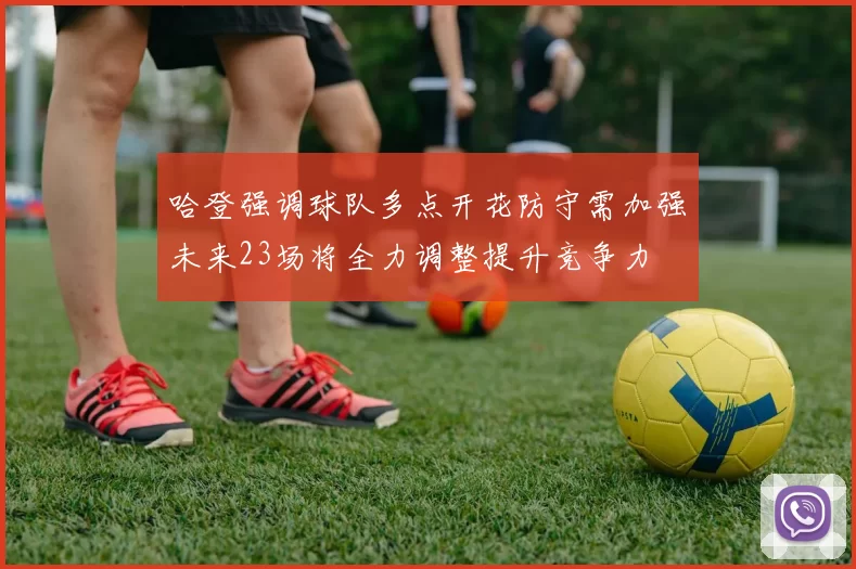 哈登强调球队多点开花防守需加强未来23场将全力调整提升竞争力