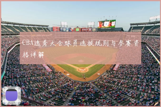 CBA选秀大会球员选拔规则与参赛资格详解