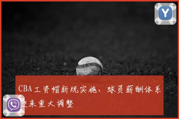 CBA工资帽新规实施，球员薪酬体系迎来重大调整