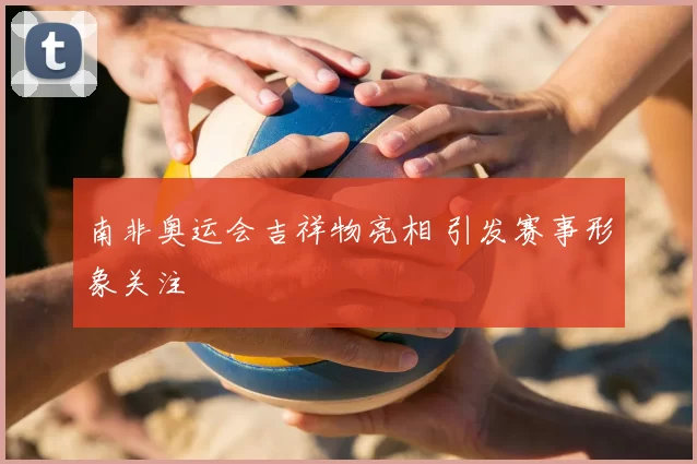 南非奥运会吉祥物亮相 引发赛事形象关注