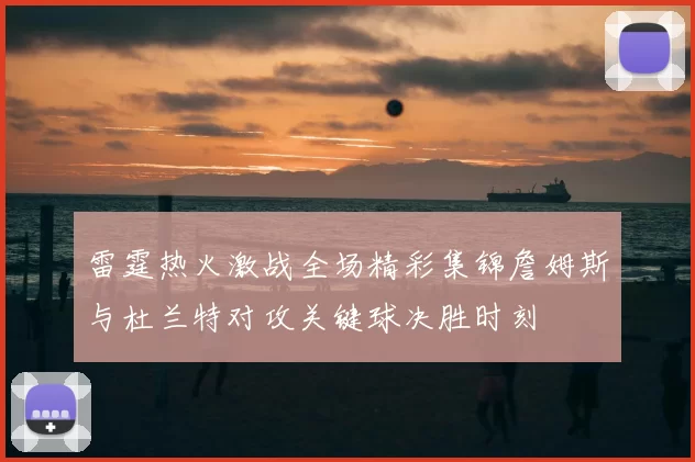 雷霆热火激战全场精彩集锦詹姆斯与杜兰特对攻关键球决胜时刻