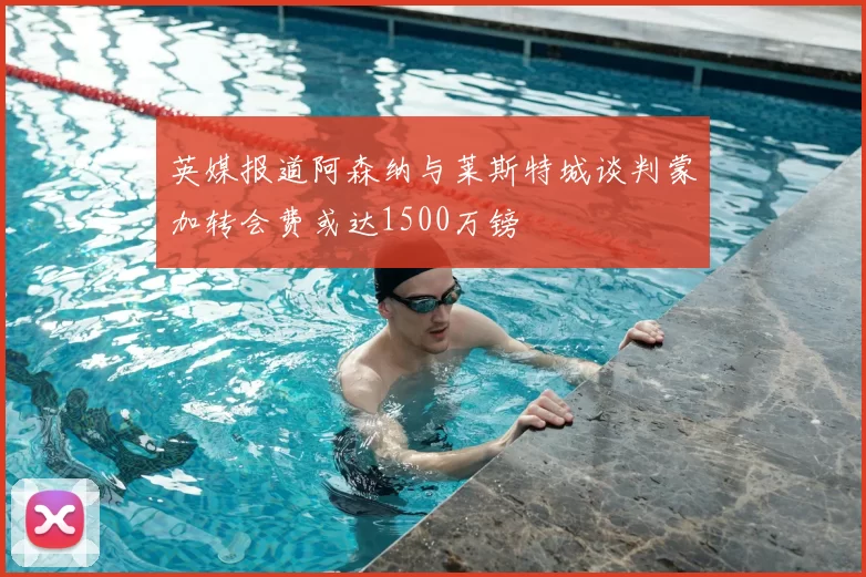 英媒报道阿森纳与莱斯特城谈判蒙加转会费或达1500万镑