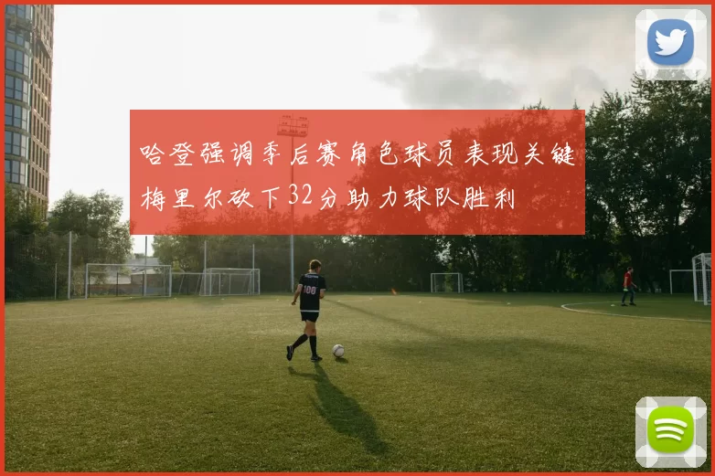 哈登强调季后赛角色球员表现关键梅里尔砍下32分助力球队胜利