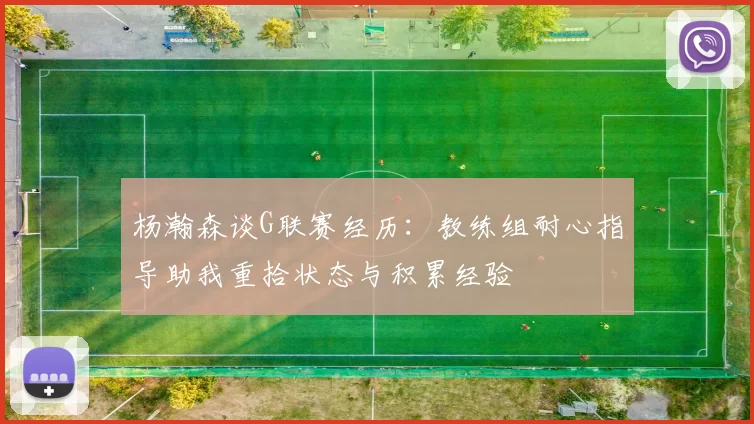杨瀚森谈G联赛经历：教练组耐心指导助我重拾状态与积累经验