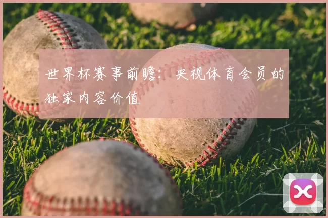 世界杯赛事前瞻：央视体育会员的独家内容价值