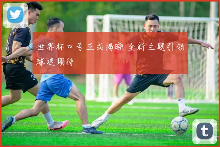 世界杯口号正式揭晓 全新主题引领球迷期待