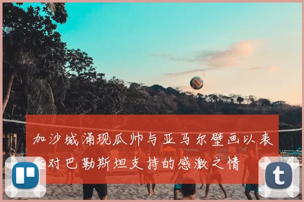 加沙城涌现瓜帅与亚马尔壁画以表达对巴勒斯坦支持的感激之情