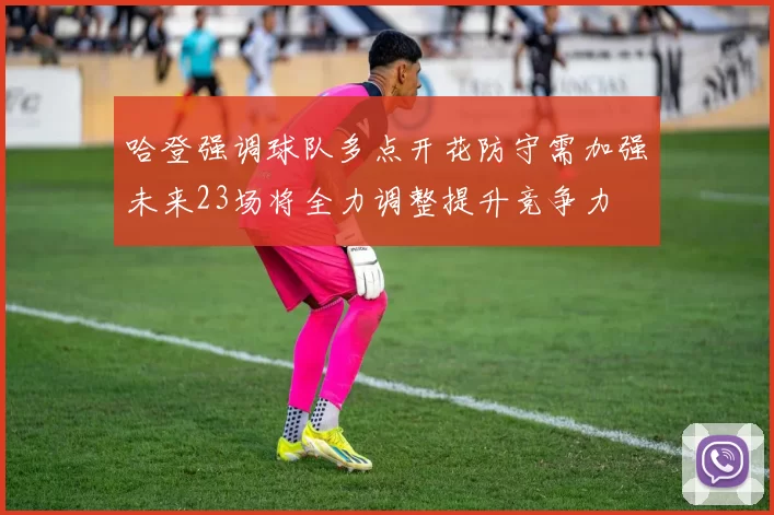 哈登强调球队多点开花防守需加强未来23场将全力调整提升竞争力