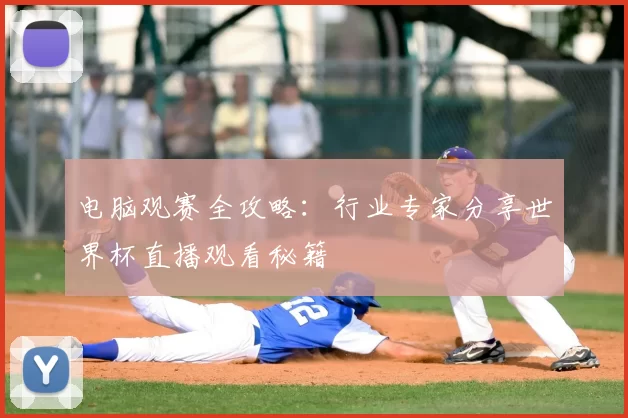 电脑观赛全攻略:行业专家分享世界杯直播观看秘籍