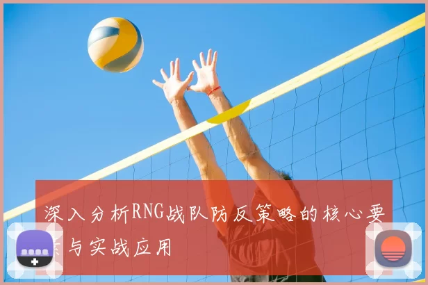 深入分析RNG战队防反策略的核心要素与实战应用