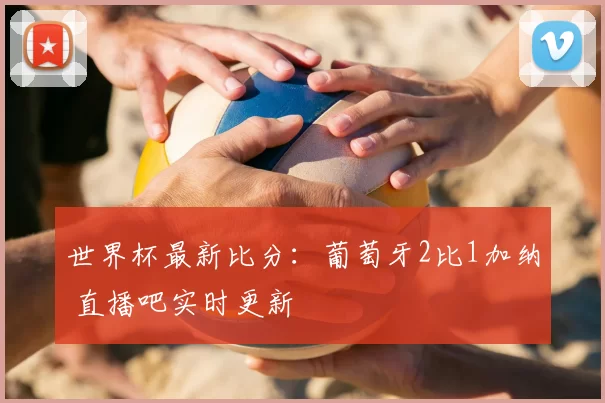 世界杯最新比分:葡萄牙2比1加纳 直播吧实时更新