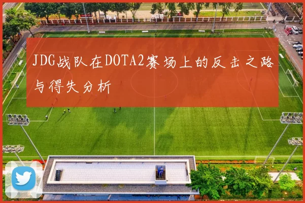 JDG战队在DOTA2赛场上的反击之路与得失分析