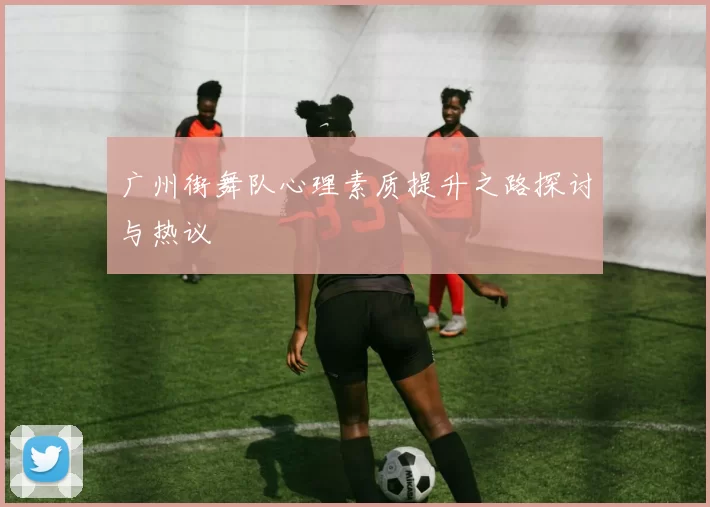 广州街舞队心理素质提升之路探讨与热议