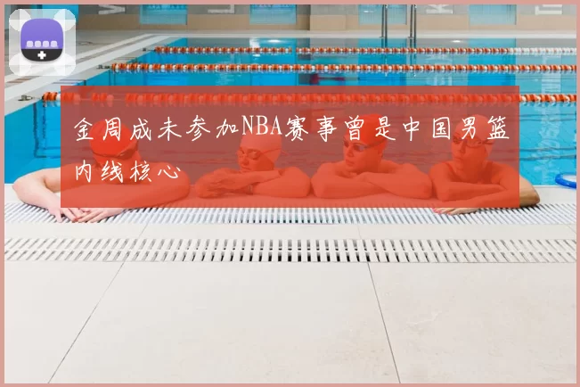 金周成未参加NBA赛事曾是中国男篮内线核心