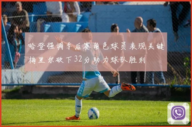 哈登强调季后赛角色球员表现关键梅里尔砍下32分助力球队胜利
