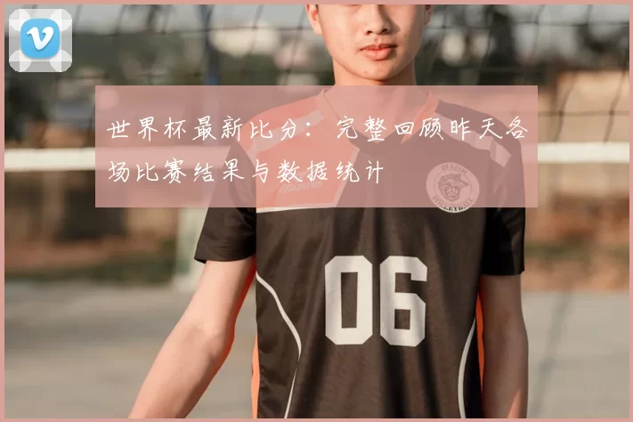 世界杯最新比分：完整回顾昨天各场比赛结果与数据统计