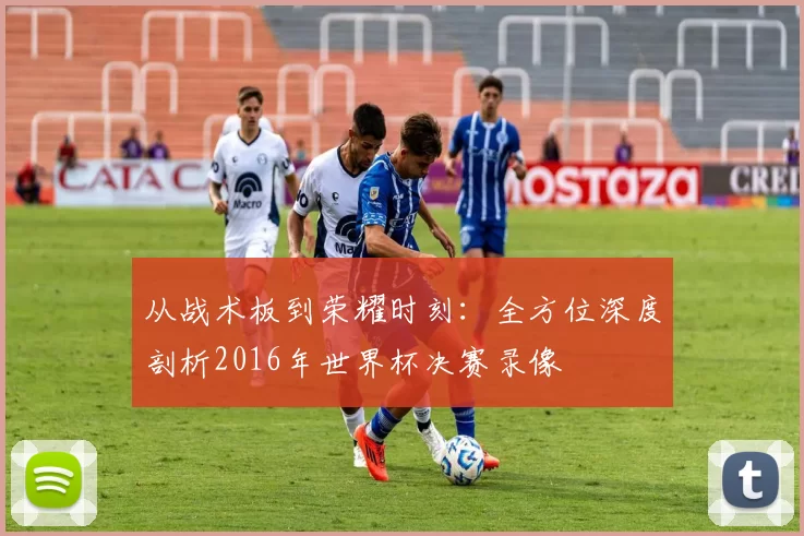 从战术板到荣耀时刻：全方位深度剖析2016年世界杯决赛录像