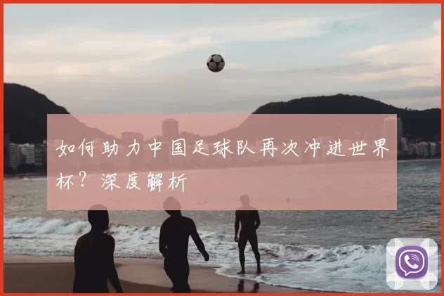 如何助力中国足球队再次冲进世界杯？深度解析