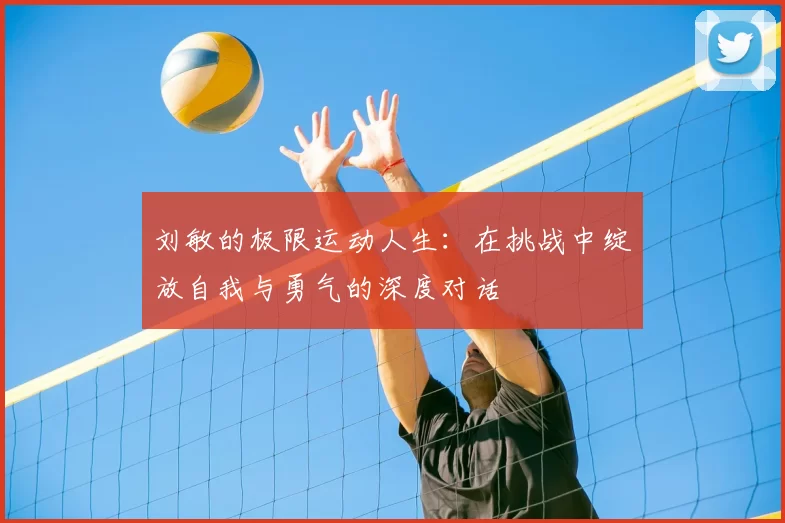 刘敏的极限运动人生：在挑战中绽放自我与勇气的深度对话