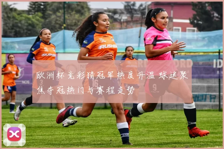 欧洲杯竞彩猜冠军热度升温 球迷聚焦夺冠热门与赛程走势